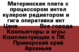 Материнская плата с процессором интел кулером радиатором и 4 гига оперативки инт › Цена ­ 1 000 - Все города Компьютеры и игры » Комплектующие к ПК   . Приморский край,Арсеньев г.